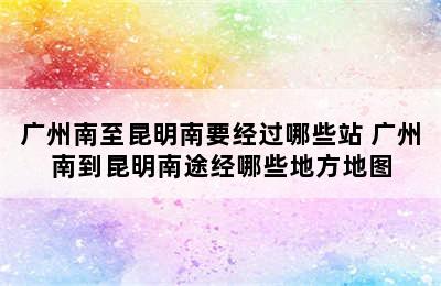 广州南至昆明南要经过哪些站 广州南到昆明南途经哪些地方地图